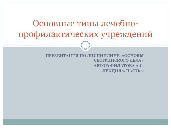 Презентация по дисциплине: «основы сестринского дела»Автор: Филатова А.С.Лекция 1. часть 2Основные типы лечебно-профилактических учреждений