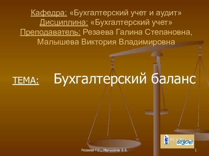 Резаева Г.С., Малышева В.В.Кафедра: «Бухгалтерский учет и аудит» Дисциплина: «Бухгалтерский учет» Преподаватель: