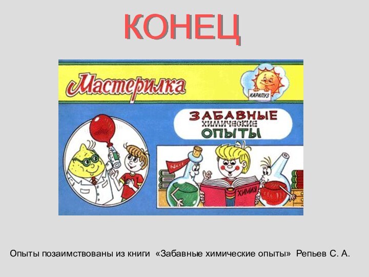 КОНЕЦОпыты позаимствованы из книги «Забавные химические опыты» Репьев С. А.