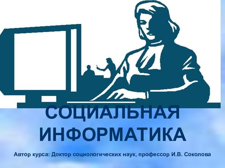 СОЦИАЛЬНАЯ ИНФОРМАТИКААвтор курса: Доктор социологических наук, профессор И.В. Соколова