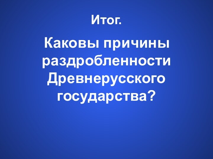 Итог.Каковы причины раздробленности Древнерусского государства?