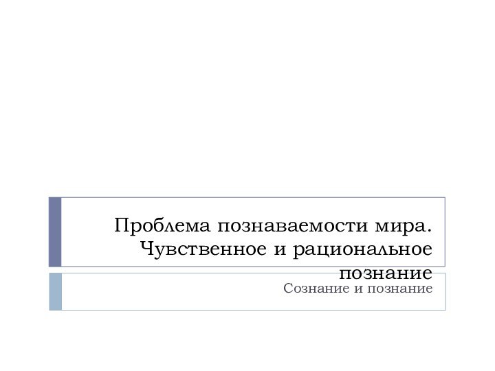 Проблема познаваемости мира. Чувственное и рациональное познаниеСознание и познание