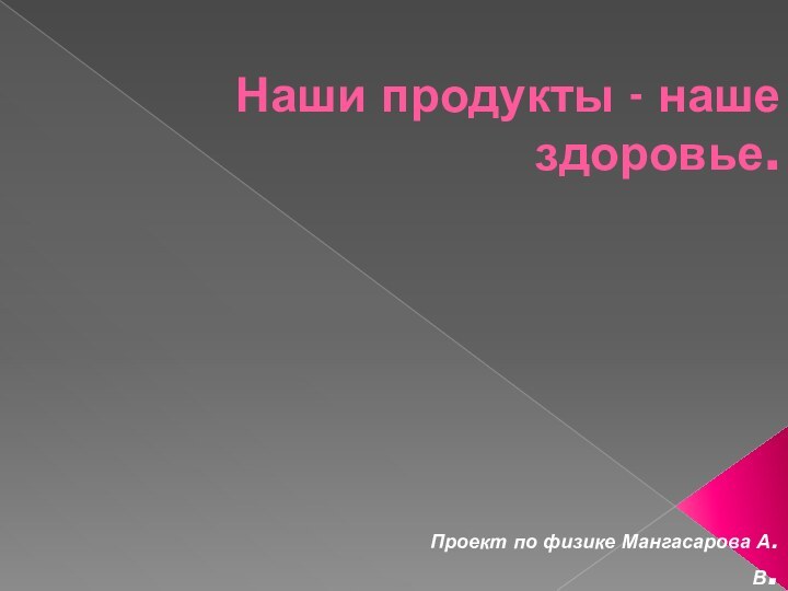 Наши продукты - наше здоровье. Проект по физике Мангасарова А.В.