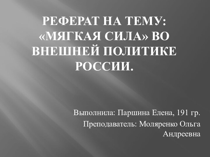 Реферат на тему: «Мягкая сила» во внешней политике России.Выполнила: Паршина Елена, 191 гр.Преподаватель: Моляренко Ольга Андреевна