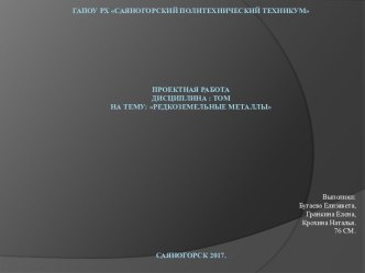 ГАПОУ РХ Саяногорский политехнический техникум Проектная работа Дисциплина : ТОМНа тему: Редкоземельные металлыСаяногорск 2017.