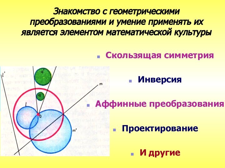 Знакомство с геометрическими преобразованиями и умение применять их является элементом математической культурыСкользящая симметрияИнверсияАффинные преобразованияПроектированиеИ другие