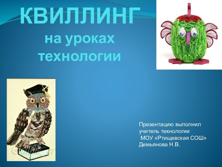 КВИЛЛИНГ на уроках технологииПрезентацию выполнил учитель технологии МОУ «Ртищевская СОШ»Демьянова Н.В.