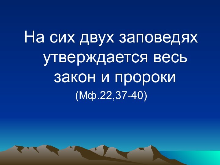 На сих двух заповедях утверждается весь закон и пророки (Мф.22,37-40)