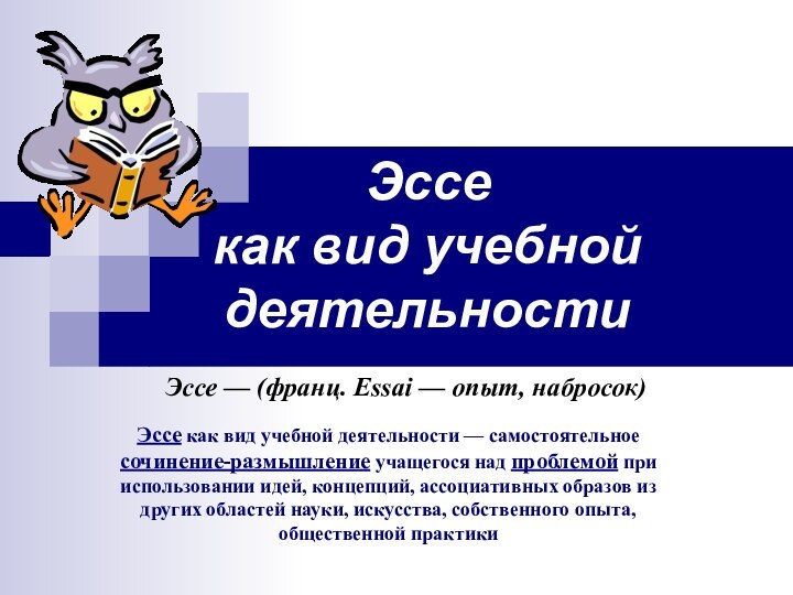 Эссе  как вид учебной деятельностиЭссе — (франц. Essai — опыт, набросок)Эссе