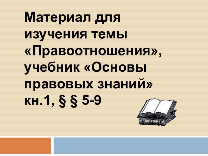 Материал для изучения темы «Правоотношения», учебник «Основы правовых знаний» кн.1, § § 5-9