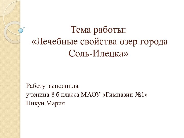 Тема работы:  «Лечебные свойства озер города Соль-Илецка»Работу выполнилаученица 8 б класса МАОУ «Гимназии №1»Пикун Мария