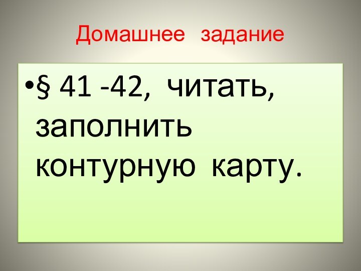 Домашнее  задание§ 41 -42, читать, заполнить контурную карту.