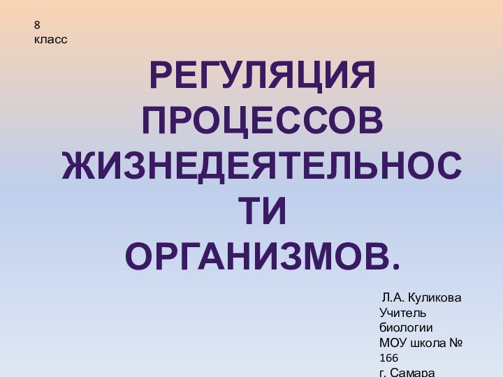 Регуляция процессов жизнедеятельности Организмов. 8 класс Л.А. Куликова Учитель биологииМОУ школа № 166г. Самара