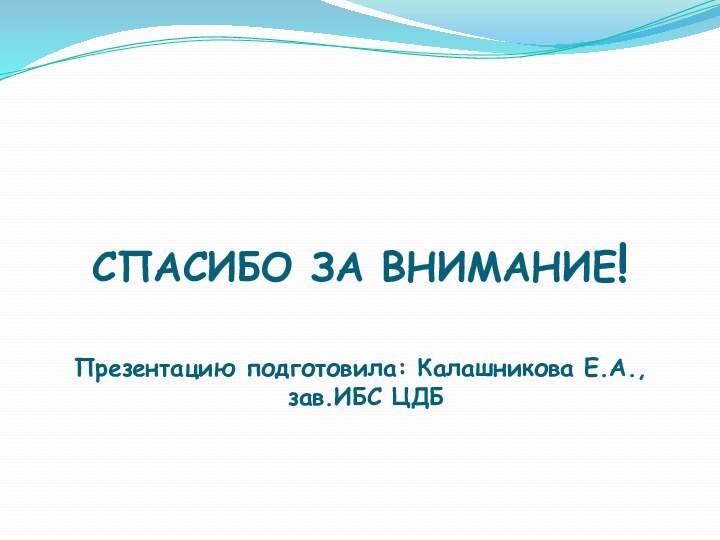 СПАСИБО ЗА ВНИМАНИЕ!  Презентацию подготовила: Калашникова Е.А.,  зав.ИБС ЦДБ