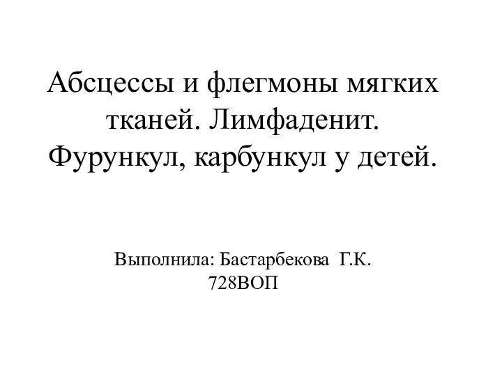 Абсцессы и флегмоны мягкиx тканей. Лимфаденит. Фурункул, карбункул у детей.   Выполнила: Бастарбекова Г.К. 728ВОП