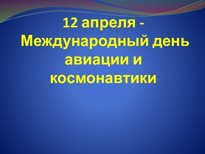 12 апреля -  Международный день авиации и космонавтики