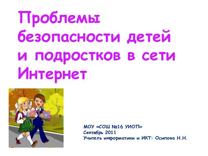 Проблемы безопасности детей и подростков в сети ИнтернетМОУ «СОШ №16 УИОП»Сентябрь 2011Учитель