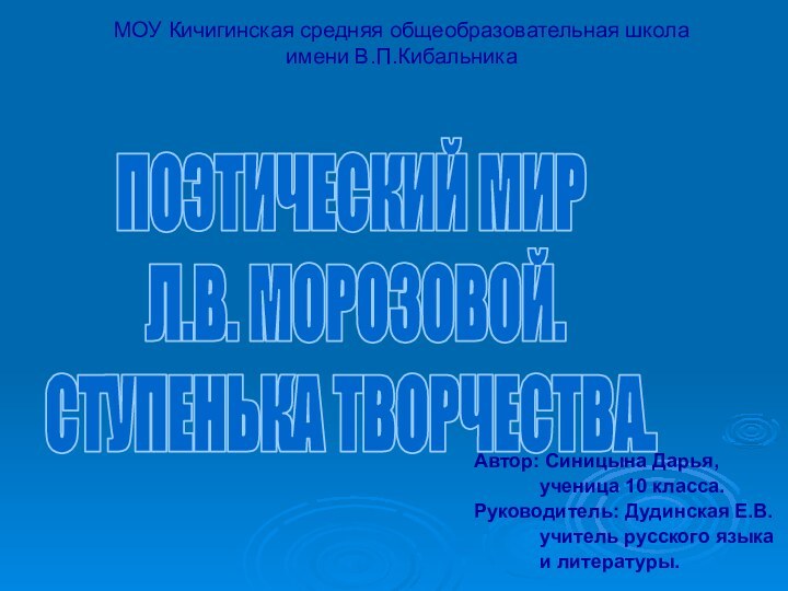 ПОЭТИЧЕСКИЙ МИР Л.В. МОРОЗОВОЙ.СТУПЕНЬКА ТВОРЧЕСТВА.МОУ Кичигинская средняя общеобразовательная школа  имени В.П.КибальникаАвтор: