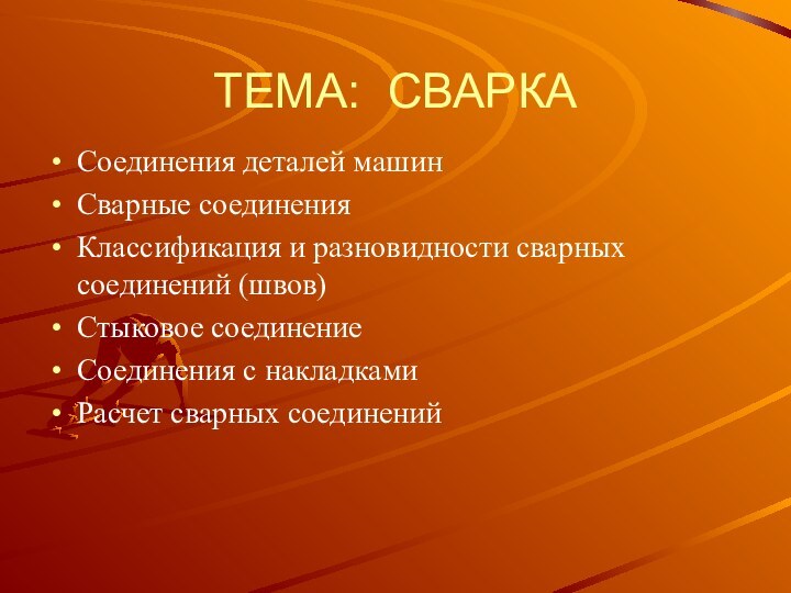 ТЕМА: СВАРКАСоединения деталей машинСварные соединенияКлассификация и разновидности сварных соединений (швов)Стыковое соединениеСоединения с накладкамиРасчет сварных соединений