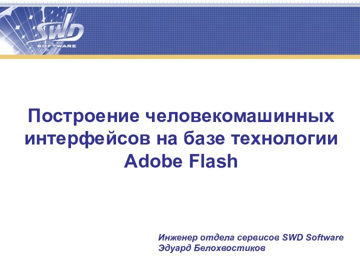 Построение человекомашинных интерфейсов на базе технологии Adobe FlashИнженер отдела сервисов SWD Software Эдуард Белохвостиков