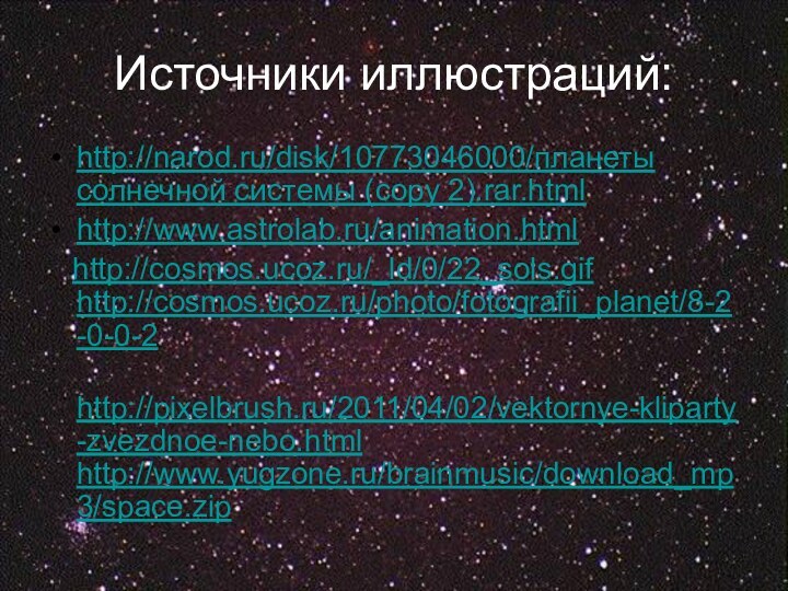 http://narod.ru/disk/10773046000/планеты солнечной системы (copy 2).rar.htmlhttp://www.astrolab.ru/animation.html  http://cosmos.ucoz.ru/_ld/0/22_sols.gif http://cosmos.ucoz.ru/photo/fotografii_planet/8-2-0-0-2 http://pixelbrush.ru/2011/04/02/vektornye-kliparty-zvezdnoe-nebo.html http://www.yugzone.ru/brainmusic/download_mp3/space.zip Источники иллюстраций: