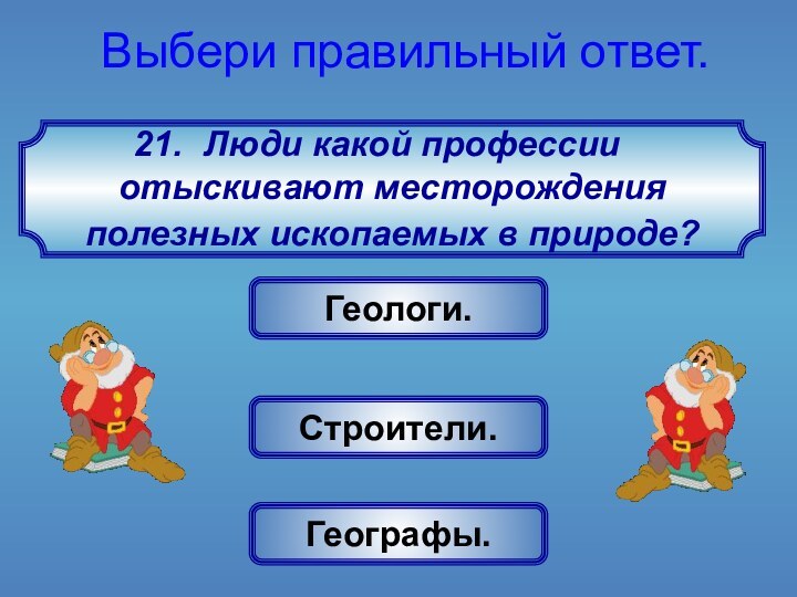 Люди какой профессии отыскивают месторождения полезных ископаемых в природе? Выбери правильный ответ. Геологи.Строители.Географы.