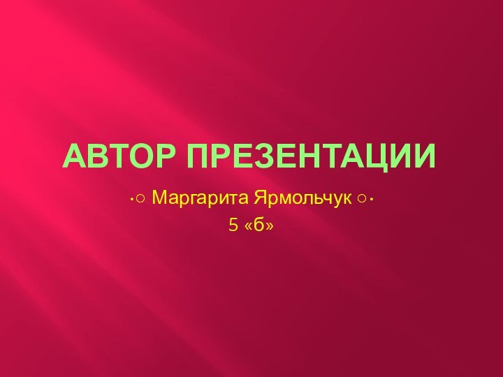 Автор презентации•○ Маргарита Ярмольчук ○• 5 «б»