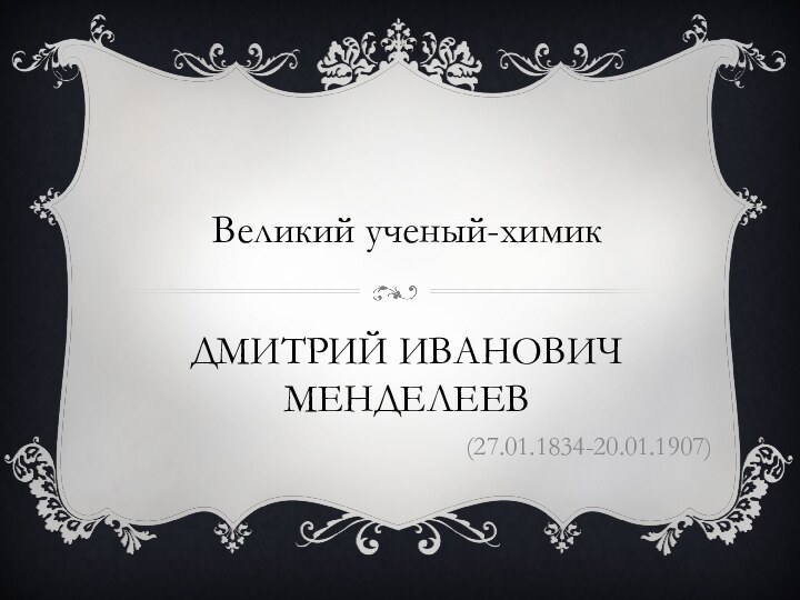 Дмитрий Иванович Менделеев(27.01.1834-20.01.1907)Великий ученый-химик