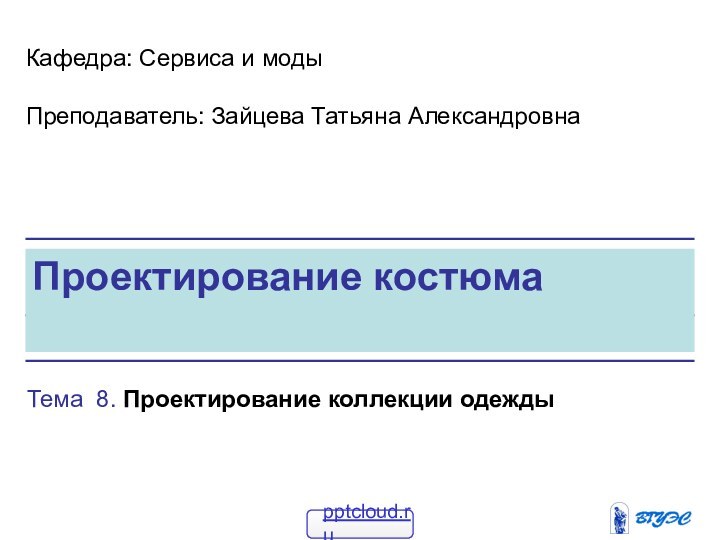 Проектирование костюмаКафедра: Сервиса и модыПреподаватель: Зайцева Татьяна АлександровнаТема 8. Проектирование коллекции одежды