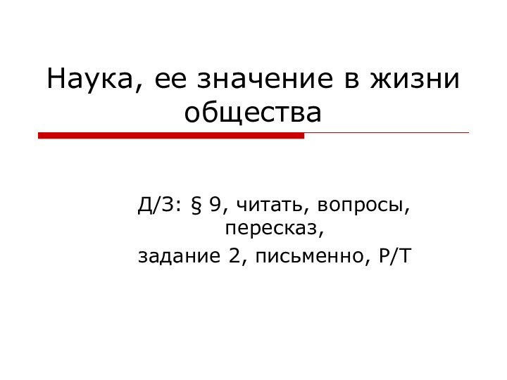 Наука, ее значение в жизни обществаД/З: § 9, читать, вопросы, пересказ, задание 2, письменно, Р/Т