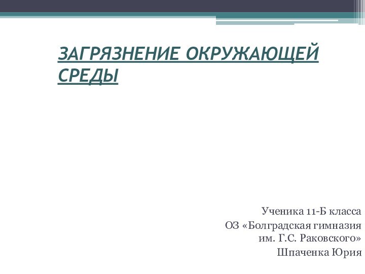 Ученика 11-Б класса ОЗ «Болградская гимназия им. Г.С. Раковского»Шпаченка ЮрияЗАГРЯЗНЕНИЕ ОКРУЖАЮЩЕЙ СРЕДЫ