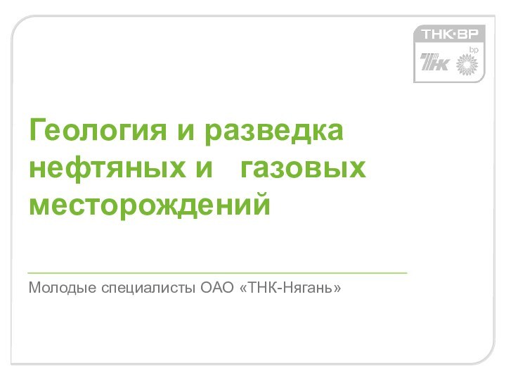 Геология и разведка нефтяных и  газовых месторождений Молодые специалисты ОАО «ТНК-Нягань»