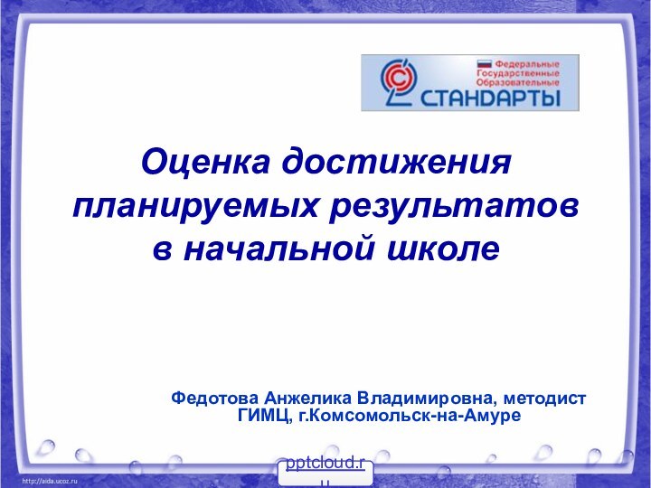 Оценка достижения планируемых результатов  в начальной школе Федотова Анжелика Владимировна, методист ГИМЦ, г.Комсомольск-на-Амуре