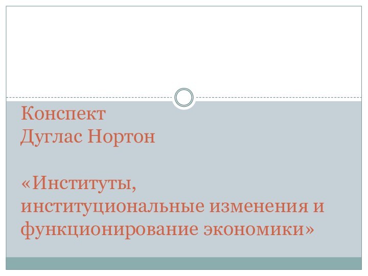 Конспект Дуглас Нортон   «Институты,  институциональные изменения и функционирование экономики»