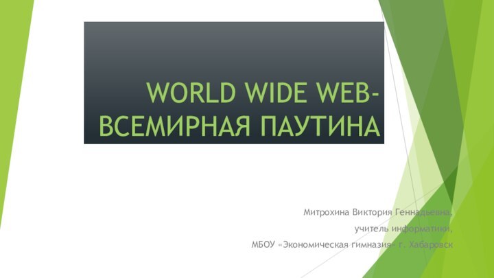WORLD WIDE WEB-Всемирная паутинаМитрохина Виктория Геннадьевна, учитель информатики,МБОУ «Экономическая гимназия» г. Хабаровск