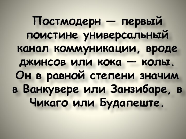 Постмодерн — первый поистине универсальный канал коммуникации, вроде джинсов или кока —