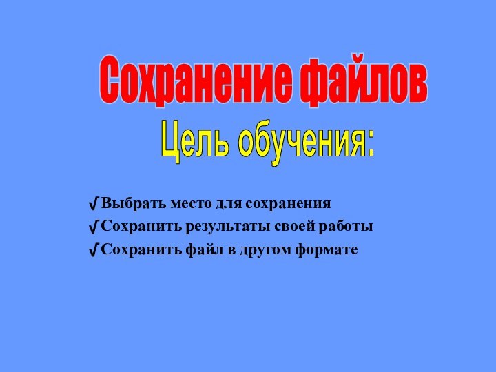 √ Выбрать место для сохранения√ Сохранить результаты своей работы√ Сохранить файл в другом форматеСохранение файловЦель обучения: