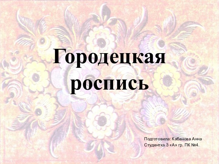 Городецкая росписьПодготовила: Кабанова АннаСтудентка 3 «А» гр. ПК №4.