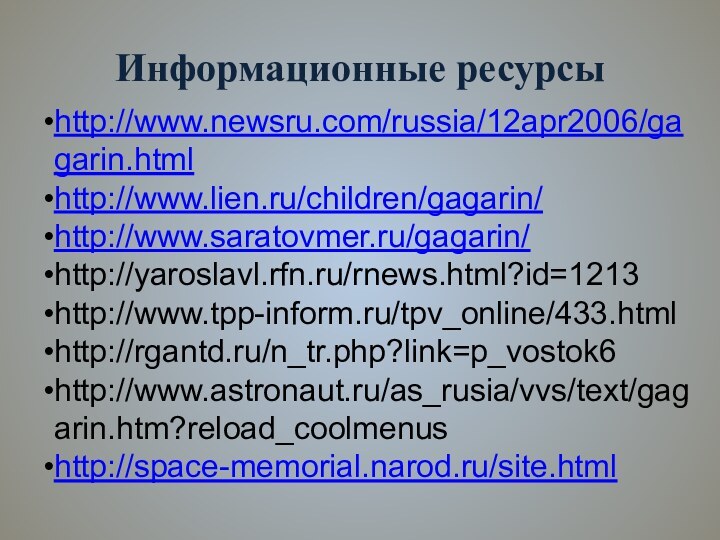 Информационные ресурсыhttp://www.newsru.com/russia/12apr2006/gagarin.htmlhttp://www.lien.ru/children/gagarin/http://www.saratovmer.ru/gagarin/http://yaroslavl.rfn.ru/rnews.html?id=1213http://www.tpp-inform.ru/tpv_online/433.htmlhttp://rgantd.ru/n_tr.php?link=p_vostok6http://www.astronaut.ru/as_rusia/vvs/text/gagarin.htm?reload_coolmenushttp://space-memorial.narod.ru/site.html