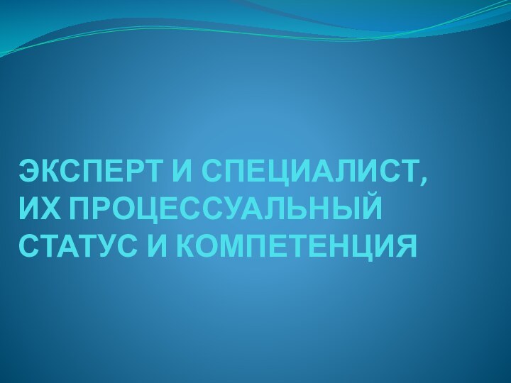 ЭКСПЕРТ И СПЕЦИАЛИСТ, ИХ ПРОЦЕССУАЛЬНЫЙ СТАТУС И КОМПЕТЕНЦИЯ