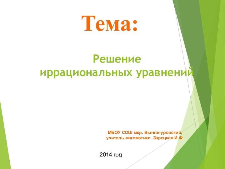 Решение  иррациональных уравненийТема:МБОУ СОШ мкр. Вынгапуровский,учитель математики Зарецкая И.Ф.2014 год