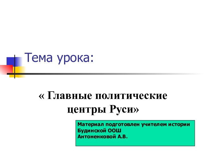 Тема урока:« Главные политические центры Руси»Материал подготовлен учителем историиБудинской ООШАнтоненковой А.В.