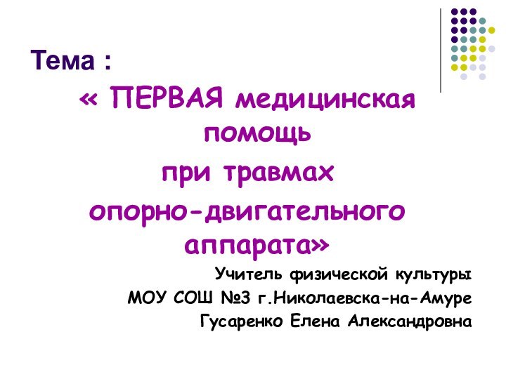 Тема :« ПЕРВАЯ медицинская помощьпри травмах опорно-двигательного аппарата»Учитель физической культуры МОУ СОШ №3 г.Николаевска-на-АмуреГусаренко Елена Александровна