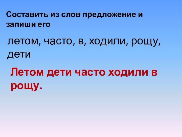 Составить из слов предложение и запиши еголетом, часто, в, ходили, рощу, детиЛетом