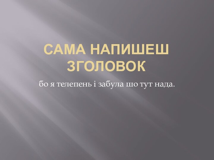 Сама напишеш зголовокбо я телепень і забула шо тут нада.