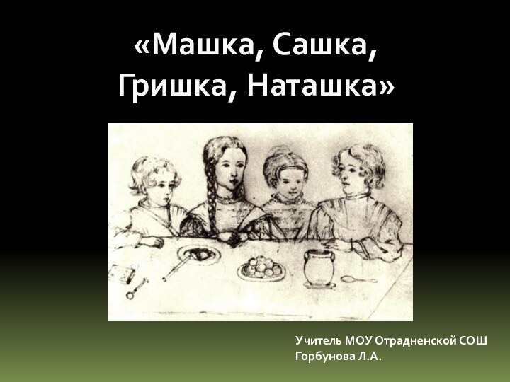 «Машка, Сашка, Гришка, Наташка»Учитель МОУ Отрадненской СОШГорбунова Л.А.