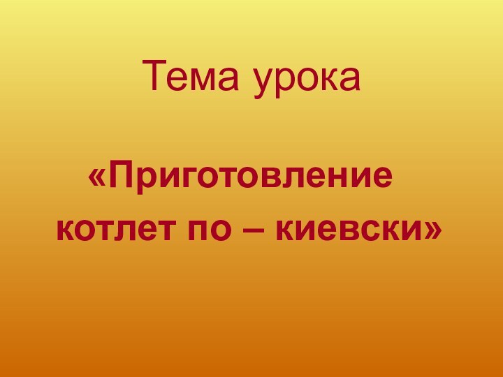 Тема урока   «Приготовление котлет по – киевски»