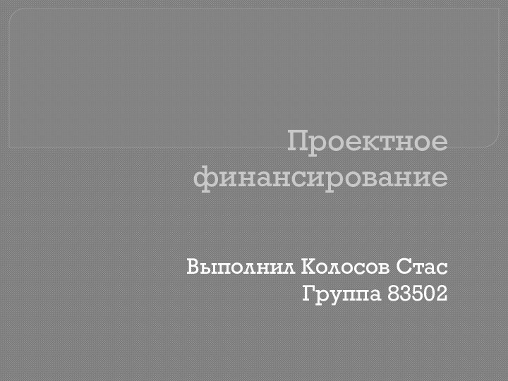 Проектное финансированиеВыполнил Колосов СтасГруппа 83502