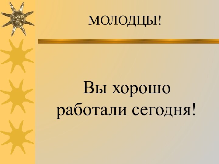 МОЛОДЦЫ!Вы хорошо работали сегодня!