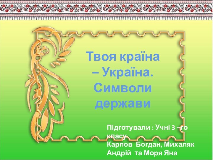 Твоя країна – Україна. Символи державиПідготували : Учні 3 –го класу Карпов